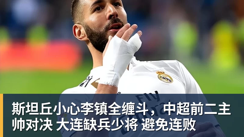 斯坦丘小心李镇全缠斗,中超前二主帅对决 大连缺兵少将 避免连败