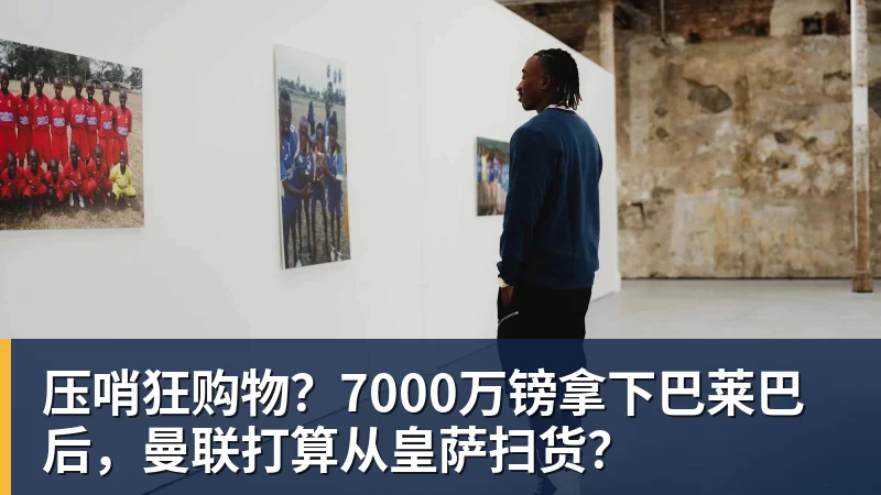 压哨狂购物？7000万镑拿下巴莱巴后，曼联打算从皇萨扫货？