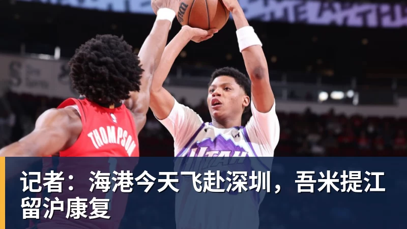 记者：海港今天飞赴深圳，吾米提江留沪康复