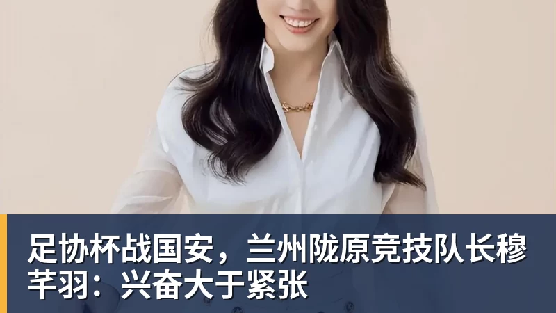 足协杯战国安，兰州陇原竞技队长穆芊羽：兴奋大于紧张