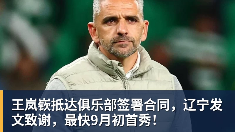 王岚嵚抵达俱乐部签署合同，辽宁发文致谢，最快9月初首秀！