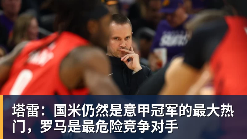 塔雷：国米仍然是意甲冠军的最大热门，罗马是最危险竞争对手
