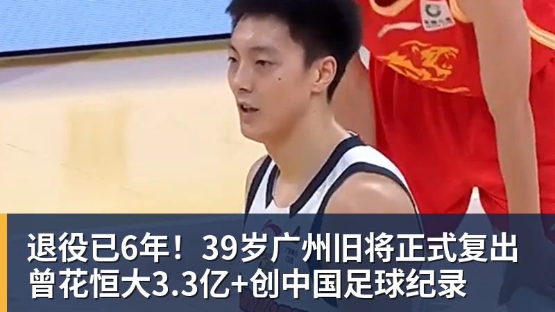 退役已6年！39岁广州旧将正式复出 曾花恒大3.3亿+创中国足球纪录