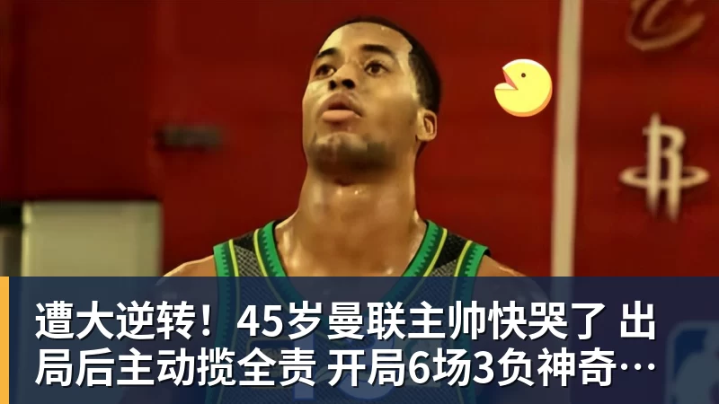遭大逆转！45岁曼联主帅快哭了 出局后主动揽全责 开局6场3负神奇不再