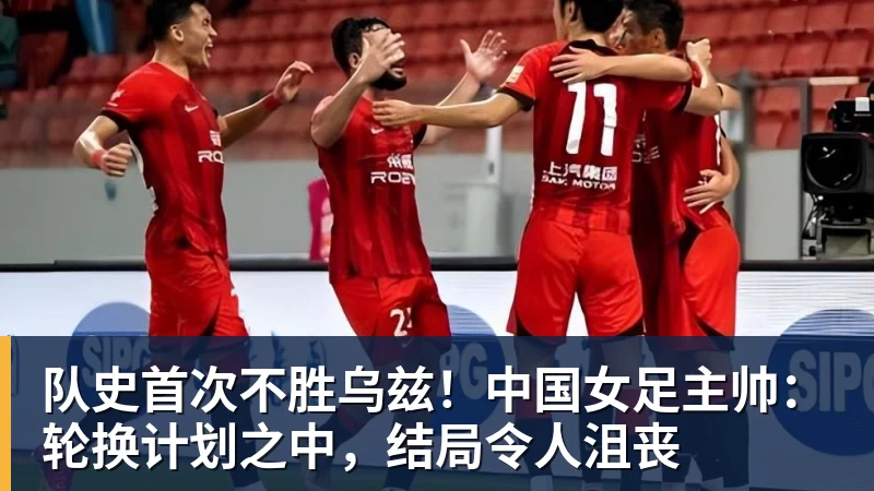 队史首次不胜乌兹！中国女足主帅：轮换计划之中，结局令人沮丧