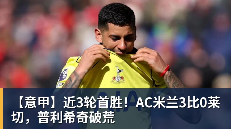 【意甲】近3轮首胜！AC米兰3比0莱切，普利希奇破荒