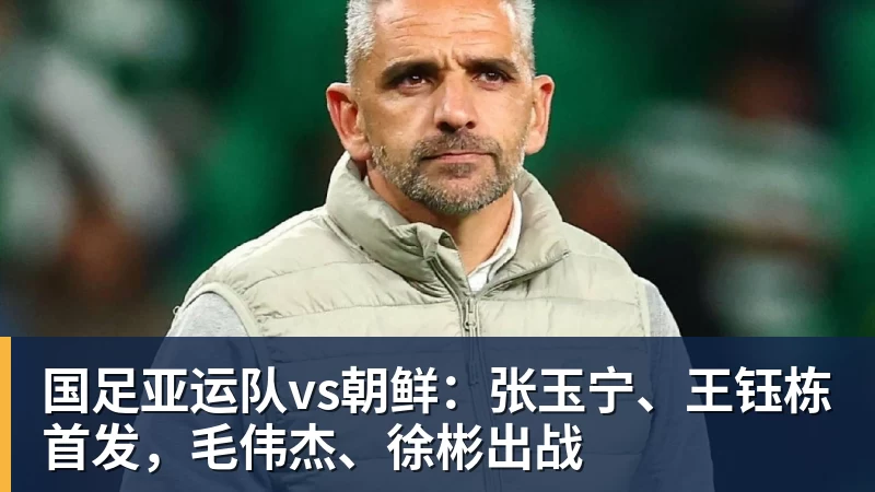 国足亚运队vs朝鲜：张玉宁、王钰栋首发，毛伟杰、徐彬出战