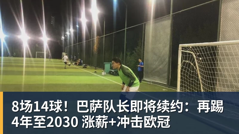 8场14球！巴萨队长即将续约：再踢4年至2030 涨薪+冲击欧冠