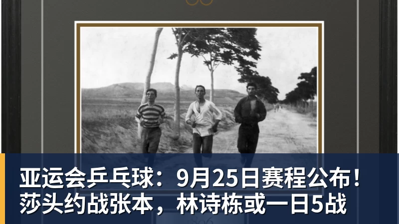 亚运会乒乓球:9月25日赛程公布!莎头约战张本,林诗栋或一日5战