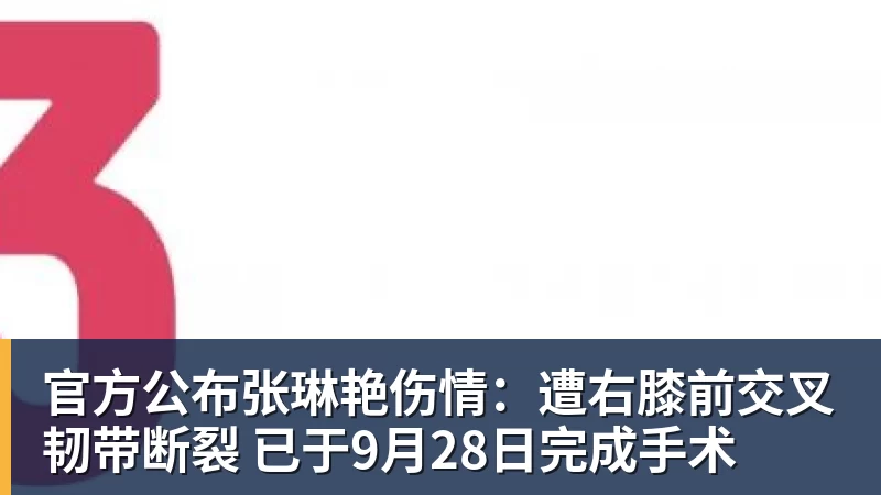 官方公布张琳艳伤情：遭右膝前交叉韧带断裂 已于9月28日完成手术