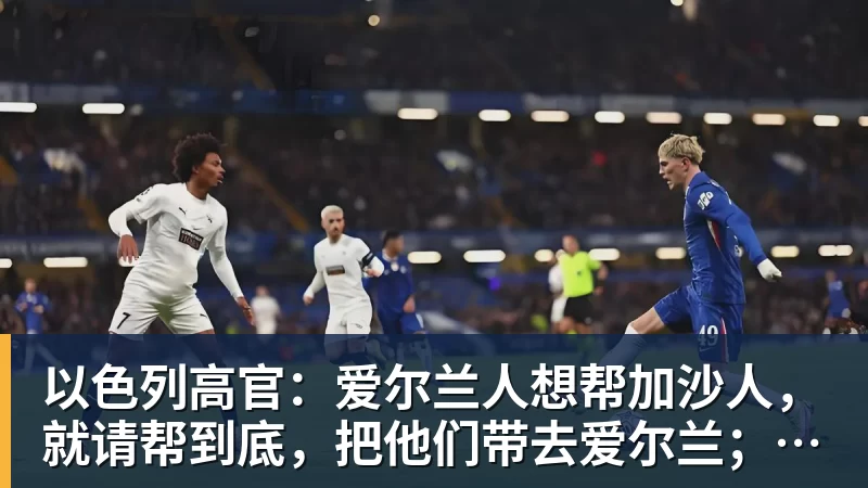 以色列高官:爱尔兰人想帮加沙人,就请帮到底,把他们带去爱尔兰;迁走加沙人是“花小钱省大钱”;面对“倒卖巴勒斯坦人”提问发出怪笑