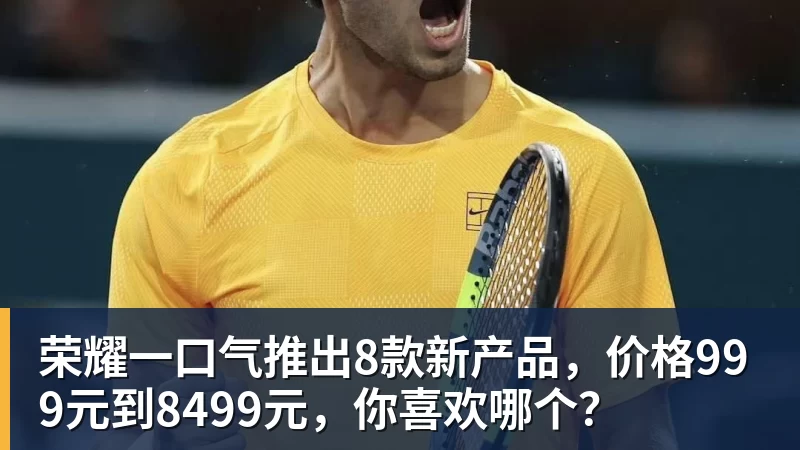 荣耀一口气推出8款新产品,价格999元到8499元,你喜欢哪个?