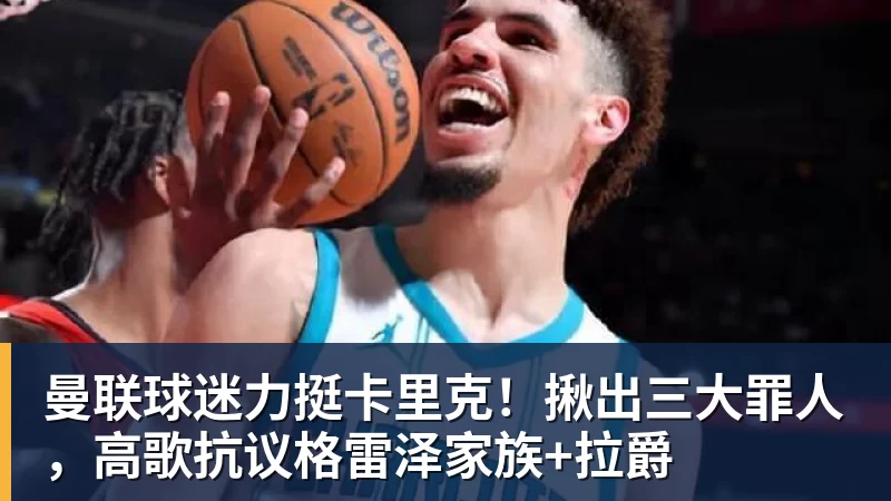 曼联球迷力挺卡里克！揪出三大罪人，高歌抗议格雷泽家族+拉爵